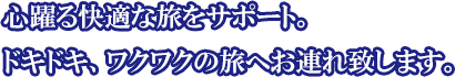 心躍る快適な旅をサポート。ドキドキ、ワクワクの旅へお連れ致します。
